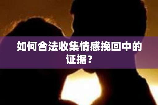 如何合法收集情感挽回中的证据？