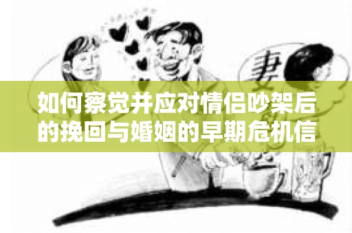 如何察觉并应对情侣吵架后的挽回与婚姻的早期危机信号？