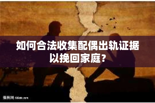 如何合法收集配偶出轨证据以挽回家庭？