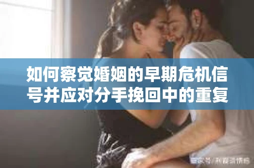如何察觉婚姻的早期危机信号并应对分手挽回中的重复错误？