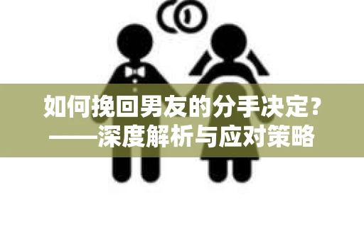 如何挽回男友的分手决定？——深度解析与应对策略
