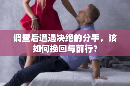 调查后遭遇决绝的分手，该如何挽回与前行？