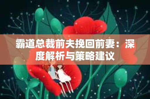 霸道总裁前夫挽回前妻：深度解析与策略建议