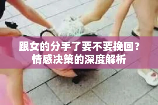 跟女的分手了要不要挽回？情感决策的深度解析