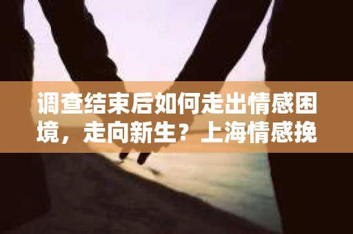 调查结束后如何走出情感困境,走向新生?上海情感挽回婚姻公司给出的专业建议 调查结束后如何走出情感困境,走向新生?上海情感挽回婚姻公司给出的专业建议