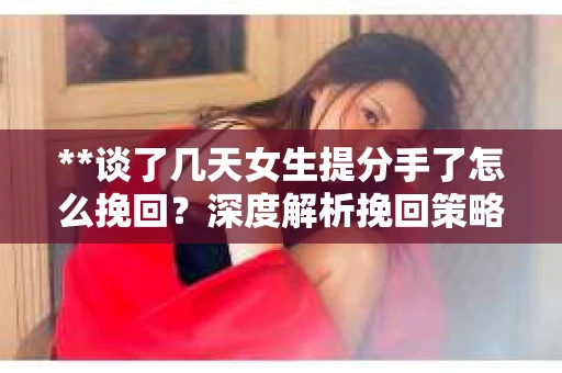**谈了几天女生提分手了怎么挽回？深度解析挽回策略**