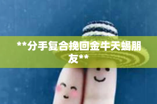 **分手复合挽回金牛天蝎朋友**