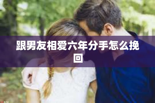 跟男友相爱六年分手怎么挽回