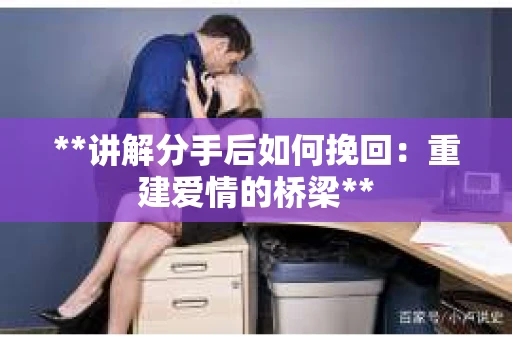 **讲解分手后如何挽回：重建爱情的桥梁**