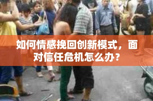 如何情感挽回创新模式,面对信任危机怎么办? 如何情感挽回创新模式,面对信任危机怎么办?
