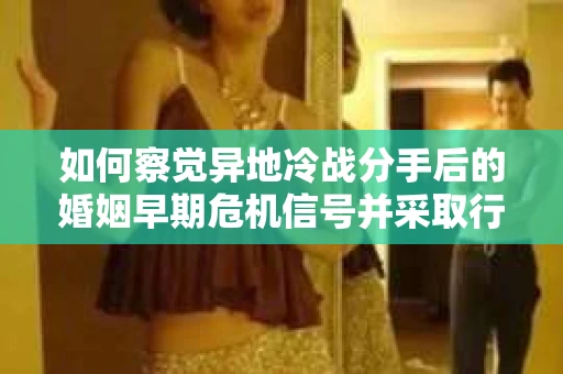 如何察觉异地冷战分手后的婚姻早期危机信号并采取行动？