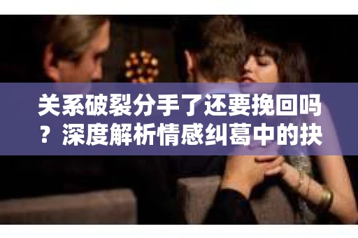 关系破裂分手了还要挽回吗？深度解析情感纠葛中的抉择
