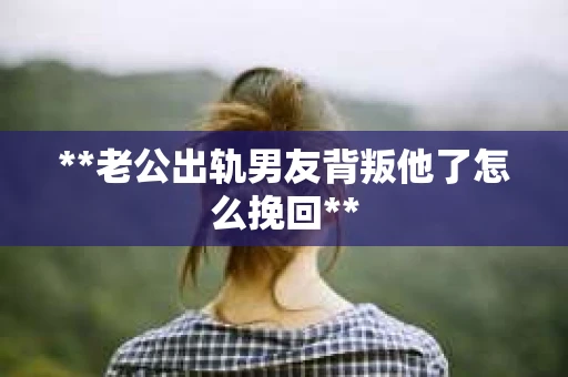 **老公出轨男友背叛他了怎么挽回**