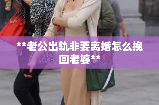 **老公出轨非要离婚怎么挽回老婆**