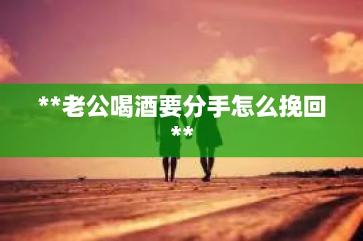 **老公喝酒要分手怎么挽回**
