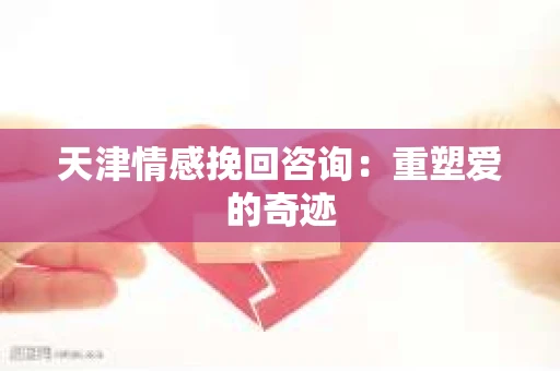 天津情感挽回咨询：重塑爱的奇迹