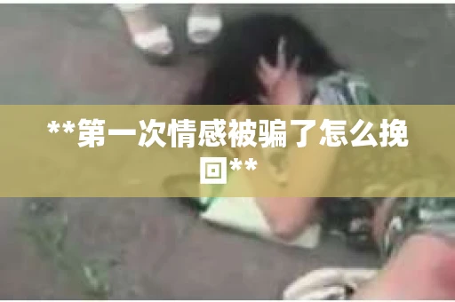 **第一次情感被骗了怎么挽回**
