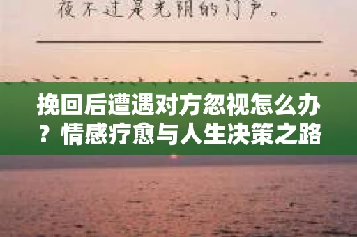 挽回后遭遇对方忽视怎么办？情感疗愈与人生决策之路