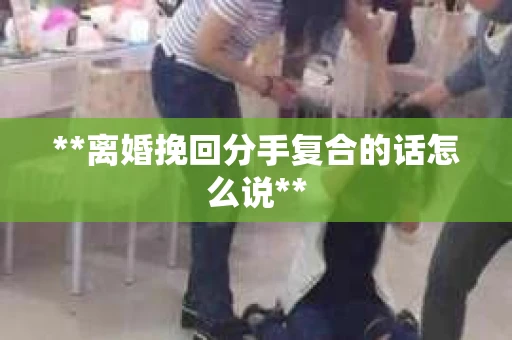 **离婚挽回分手复合的话怎么说**