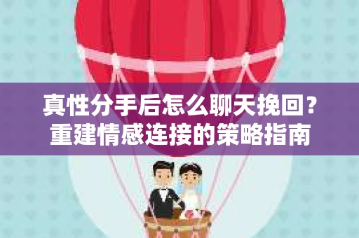 真性分手后怎么聊天挽回？重建情感连接的策略指南