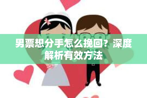 男票想分手怎么挽回？深度解析有效方法