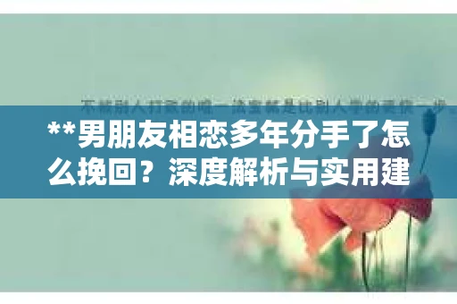 **男朋友相恋多年分手了怎么挽回？深度解析与实用建议**
