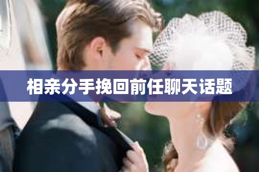 相亲分手挽回前任聊天话题