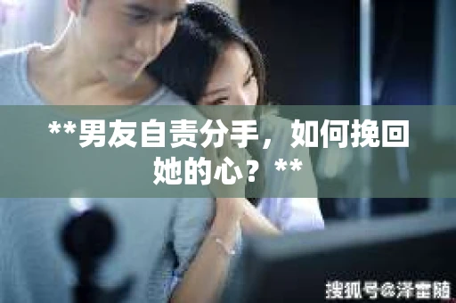 **男友自责分手，如何挽回她的心？**