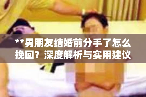 **男朋友结婚前分手了怎么挽回？深度解析与实用建议**
