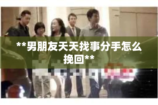 **男朋友天天找事分手怎么挽回**