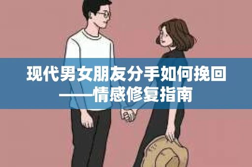 现代男女朋友分手如何挽回——情感修复指南