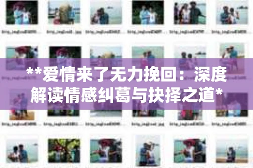 **爱情来了无力挽回：深度解读情感纠葛与抉择之道**