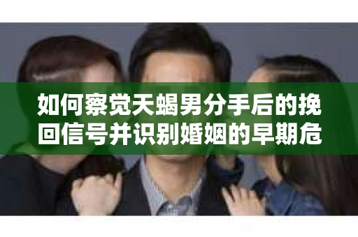 如何察觉天蝎男分手后的挽回信号并识别婚姻的早期危机?怎么办? 如何察觉天蝎男分手后的挽回信号并识别婚姻的早期危机?怎么办?