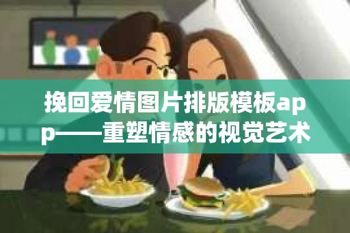 挽回爱情图片排版模板app——重塑情感的视觉艺术