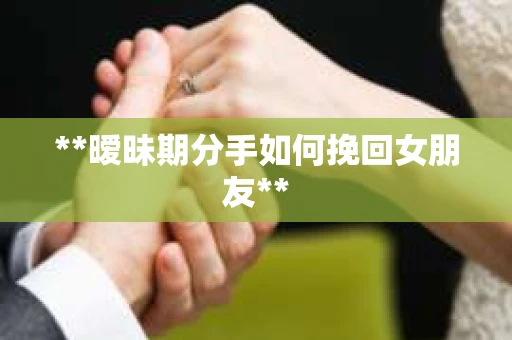 **暧昧期分手如何挽回女朋友**