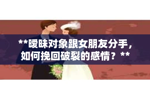 **暧昧对象跟女朋友分手，如何挽回破裂的感情？**