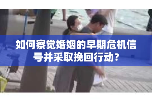 如何察觉婚姻的早期危机信号并采取挽回行动？