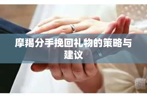 摩羯分手挽回礼物的策略与建议