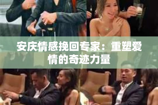安庆情感挽回专家：重塑爱情的奇迹力量