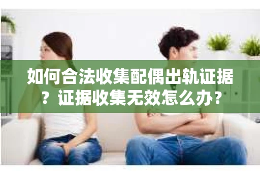 如何合法收集配偶出轨证据？证据收集无效怎么办？