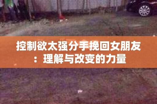 控制欲太强分手挽回女朋友：理解与改变的力量