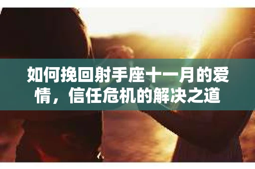 如何挽回射手座十一月的爱情，信任危机的解决之道