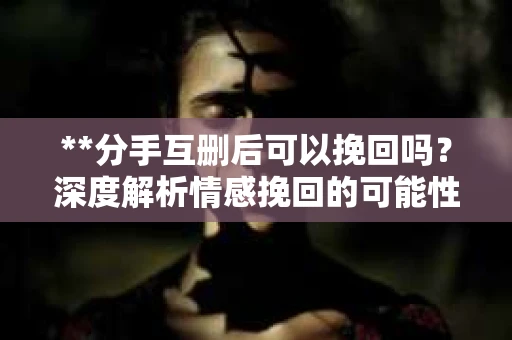 **分手互删后可以挽回吗？深度解析情感挽回的可能性**