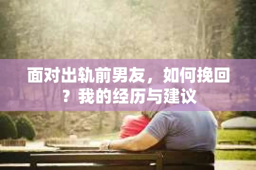 面对出轨前男友，如何挽回？我的经历与建议