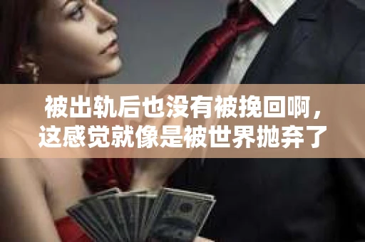 被出轨后也没有被挽回啊，这感觉就像是被世界抛弃了一样。我曾经也经历过这样的事情，那种心如刀割的痛，至今仍记忆犹新。今天，我想和大家聊聊这个话题，希望能给那些正在经历或者曾经经历过类似痛苦的人一些安慰和帮助。
