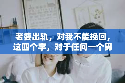 老婆出轨，对我不能挽回，这四个字，对于任何一个男人来说，都是一场无法言说的痛。我曾经以为，婚姻是爱情的港湾，是彼此依靠的避风港，然而，现实却给了我一记响亮的耳光。今天，我想和大家聊聊这个沉重的话题，希望能给那些正在经历或即将经历类似痛苦的人一些安慰和启示。