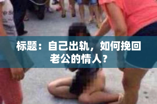 标题：自己出轨，如何挽回老公的情人？