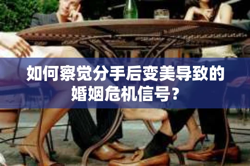 如何察觉分手后变美导致的婚姻危机信号? 如何察觉分手后变美导致的婚姻危机信号?