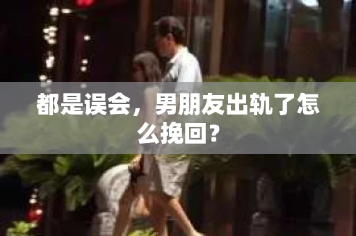 都是误会，男朋友出轨了怎么挽回？