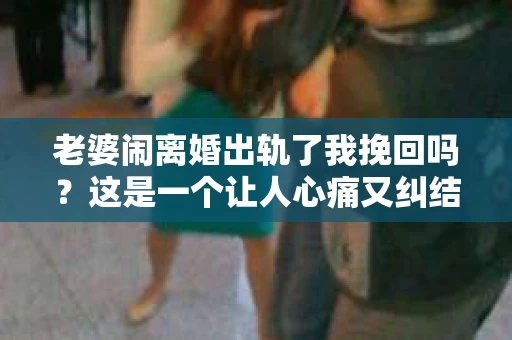 老婆闹离婚出轨了我挽回吗？这是一个让人心痛又纠结的问题。在这个问题上，我想要和大家分享一些我的看法和经验。